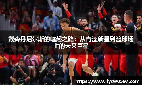 戴森丹尼尔斯的崛起之路：从青涩新星到篮球场上的未来巨星