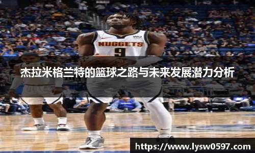 杰拉米格兰特的篮球之路与未来发展潜力分析