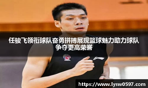 任骏飞领衔球队奋勇拼搏展现篮球魅力助力球队争夺更高荣誉