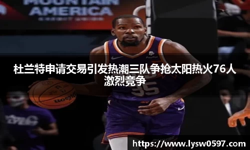杜兰特申请交易引发热潮三队争抢太阳热火76人激烈竞争