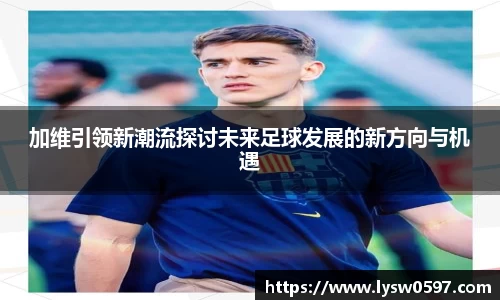 加维引领新潮流探讨未来足球发展的新方向与机遇