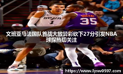 文班亚马法国队首战大放异彩砍下27分引发NBA球探热切关注
