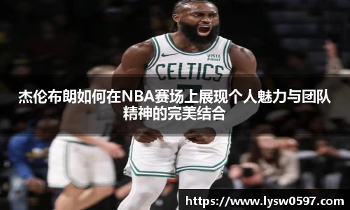 杰伦布朗如何在NBA赛场上展现个人魅力与团队精神的完美结合