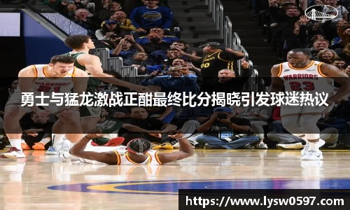 勇士与猛龙激战正酣最终比分揭晓引发球迷热议