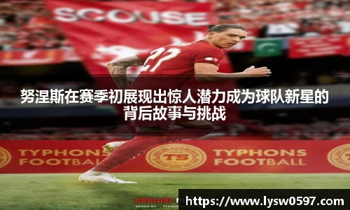 努涅斯在赛季初展现出惊人潜力成为球队新星的背后故事与挑战