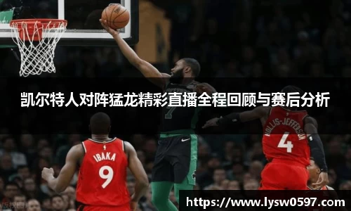 凯尔特人对阵猛龙精彩直播全程回顾与赛后分析