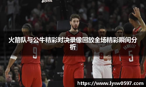 火箭队与公牛精彩对决录像回放全场精彩瞬间分析