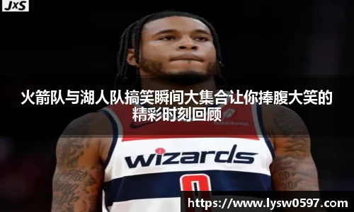 火箭队与湖人队搞笑瞬间大集合让你捧腹大笑的精彩时刻回顾