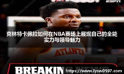 克林特卡佩拉如何在NBA赛场上展现自己的全能实力与领导魅力