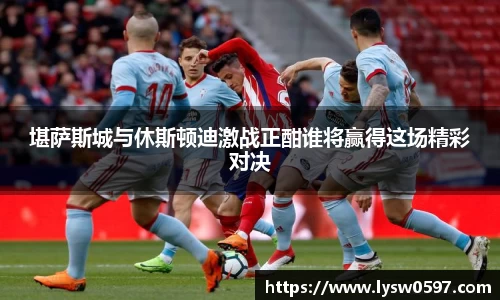 堪萨斯城与休斯顿迪激战正酣谁将赢得这场精彩对决